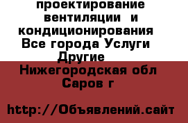 проектирование вентиляции  и кондиционирования - Все города Услуги » Другие   . Нижегородская обл.,Саров г.